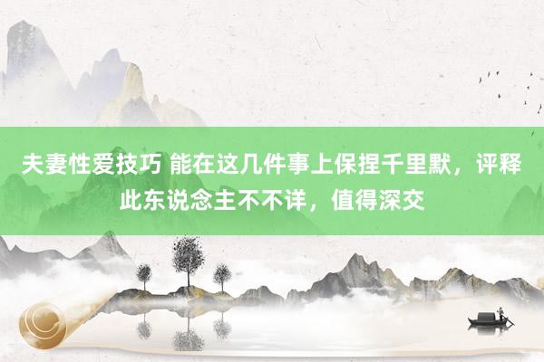 夫妻性爱技巧 能在这几件事上保捏千里默，评释此东说念主不不详，值得深交