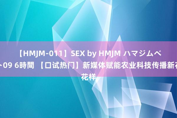 【HMJM-011】SEX by HMJM ハマジムベスト09 6時間 【口试热门】新媒体赋能农业科技传播新花样