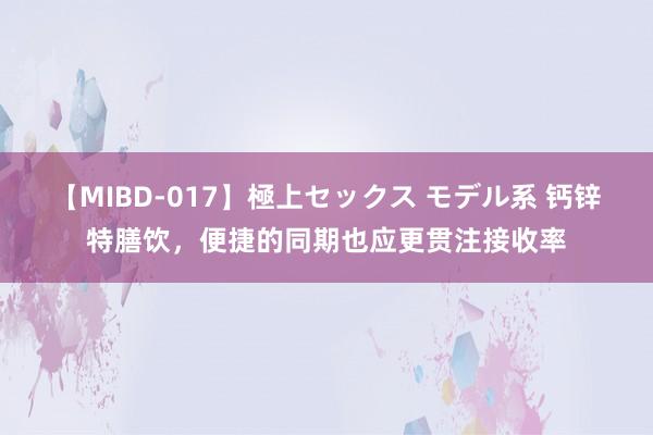 【MIBD-017】極上セックス モデル系 钙锌特膳饮，便捷的同期也应更贯注接收率