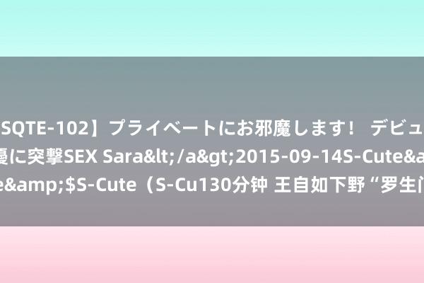 【SQTE-102】プライベートにお邪魔します！ デビューしたてのAV女優に突撃SEX Sara</a>2015-09-14S-Cute&$S-Cute（S-Cu130分钟 王自如下野“罗生门”，背后的5个原因