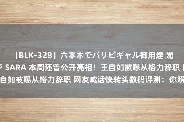 【BLK-328】六本木でパリピギャル御用達 媚薬悶絶オイルマッサージ SARA 本周还曾公开亮相！王自如被曝从格力辞职 网友喊话快转头数码评测：你照旧顶流