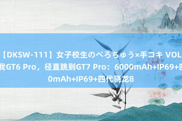 【DKSW-111】女子校生のべろちゅう×手コキ VOL.2 莫得真我GT6 Pro，径直跳到GT7 Pro：6000mAh+IP69+四代骁龙8