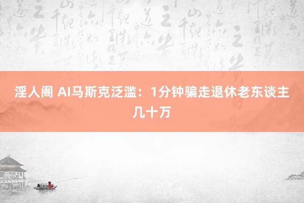 淫人阁 AI马斯克泛滥：1分钟骗走退休老东谈主几十万