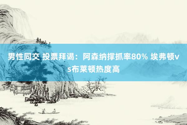 男性同交 投票拜谒：阿森纳撑抓率80% 埃弗顿vs布莱顿热度高