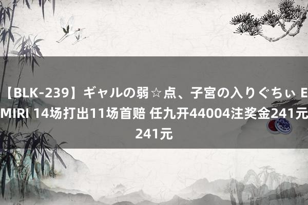 【BLK-239】ギャルの弱☆点、子宮の入りぐちぃ EMIRI 14场打出11场首赔 任九开44004注奖金241元