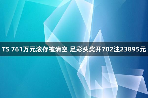 TS 761万元滚存被清空 足彩头奖开702注23895元