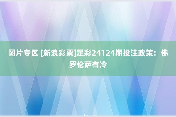 图片专区 [新浪彩票]足彩24124期投注政策：佛罗伦萨有冷