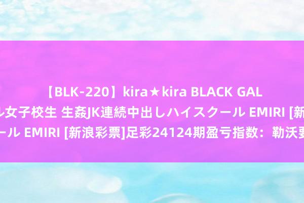 【BLK-220】kira★kira BLACK GAL 留年5年目のお姉黒ギャル女子校生 生姦JK連続中出しハイスクール EMIRI [新浪彩票]足彩24124期盈亏指数：勒沃要点防平