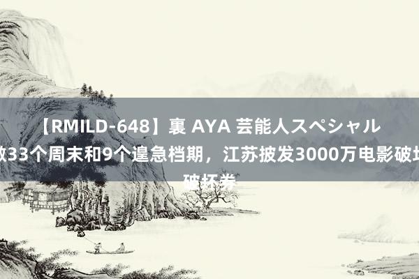 【RMILD-648】裏 AYA 芸能人スペシャル 隐敝33个周末和9个遑急档期，江苏披发3000万电影破坏券