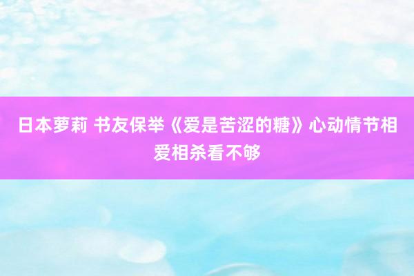 日本萝莉 书友保举《爱是苦涩的糖》心动情节相爱相杀看不够