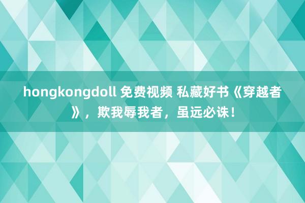 hongkongdoll 免费视频 私藏好书《穿越者》，欺我辱我者，虽远必诛！