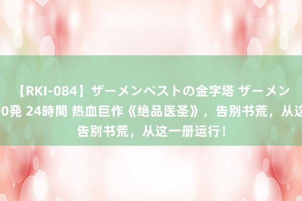 【RKI-084】ザーメンベストの金字塔 ザーメン大好き2000発 24時間 热血巨作《绝品医圣》，告别书荒，从这一册运行！