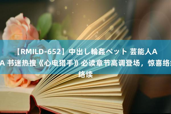 【RMILD-652】中出し輪姦ペット 芸能人AYA 书迷热搜《心电猎手》必读章节高调登场，惊喜络续