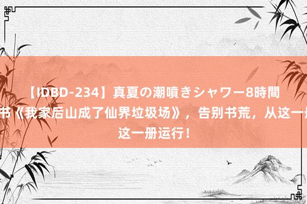 【IDBD-234】真夏の潮噴きシャワー8時間 私藏好书《我家后山成了仙界垃圾场》，告别书荒，从这一册运行！