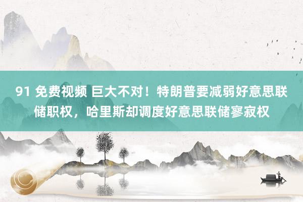 91 免费视频 巨大不对！特朗普要减弱好意思联储职权，哈里斯却调度好意思联储寥寂权