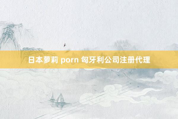 日本萝莉 porn 匈牙利公司注册代理