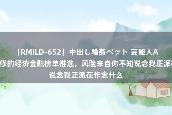 【RMILD-652】中出し輪姦ペット 芸能人AYA 三本必修的经济金融榜单推选，风险来自你不知说念我正派在作念什么