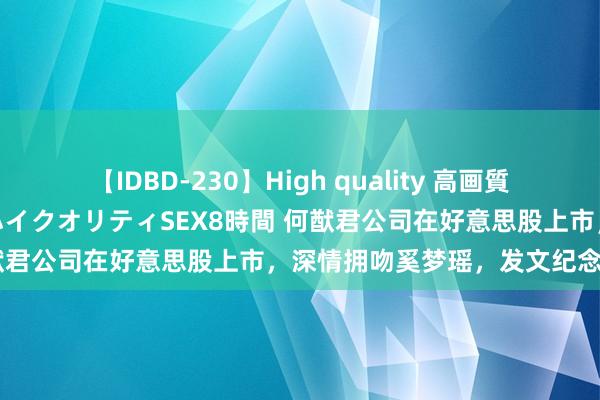 【IDBD-230】High quality 高画質で魅せます！究極のIP女優ハイクオリティSEX8時間 何猷君公司在好意思股上市，深情拥吻奚梦瑶，发文纪念赌王