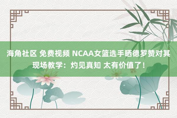 海角社区 免费视频 NCAA女篮选手晒德罗赞对其现场教学：灼见真知 太有价值了！