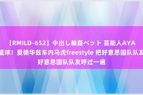 【RMILD-652】中出し輪姦ペット 芸能人AYA 唱跳Rap篮球！爱德华兹车内马虎freestyle 把好意思国队队友哼过一遍