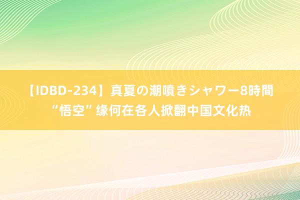 【IDBD-234】真夏の潮噴きシャワー8時間 “悟空”缘何在各人掀翻中国文化热