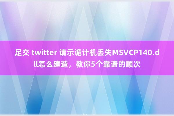 足交 twitter 请示诡计机丢失MSVCP140.dll怎么建造，教你5个靠谱的顺次