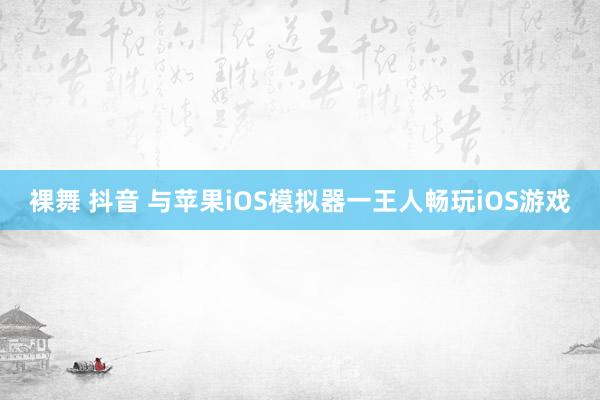 裸舞 抖音 与苹果iOS模拟器一王人畅玩iOS游戏