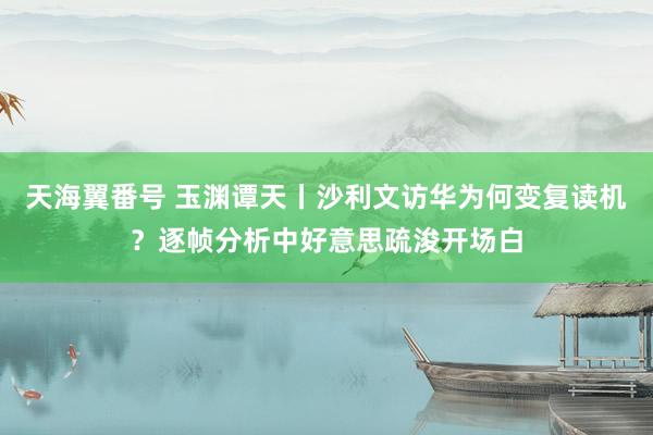 天海翼番号 玉渊谭天丨沙利文访华为何变复读机？逐帧分析中好意思疏浚开场白