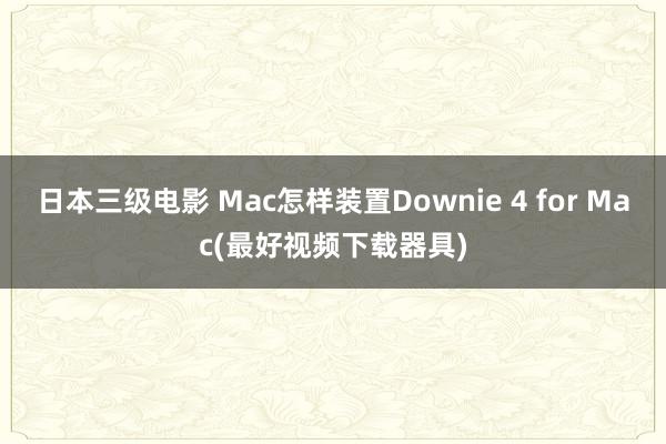 日本三级电影 Mac怎样装置Downie 4 for Mac(最好视频下载器具)