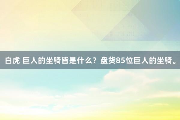 白虎 巨人的坐骑皆是什么？盘货85位巨人的坐骑。