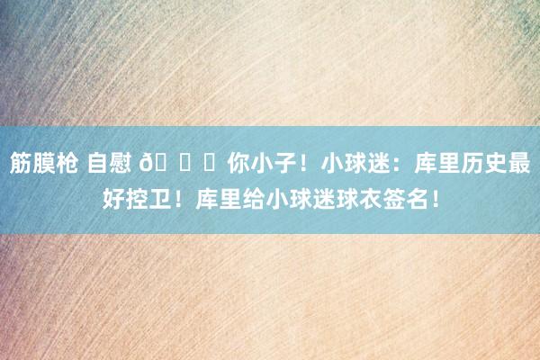 筋膜枪 自慰 😘你小子！小球迷：库里历史最好控卫！库里给小球迷球衣签名！