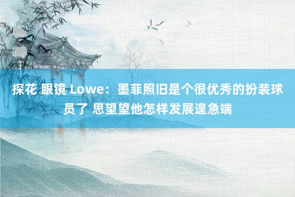 探花 眼镜 Lowe：墨菲照旧是个很优秀的扮装球员了 思望望他怎样发展遑急端