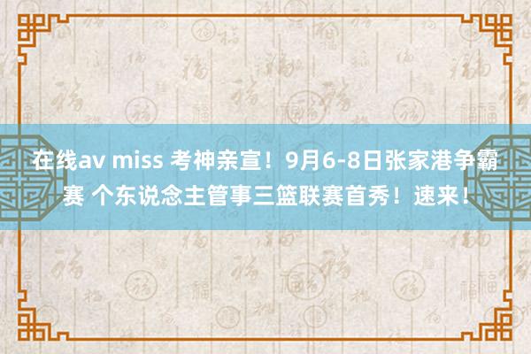 在线av miss 考神亲宣！9月6-8日张家港争霸赛 个东说念主管事三篮联赛首秀！速来！