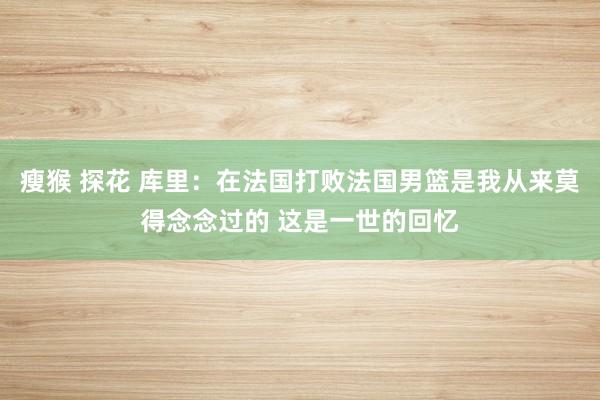 瘦猴 探花 库里：在法国打败法国男篮是我从来莫得念念过的 这是一世的回忆