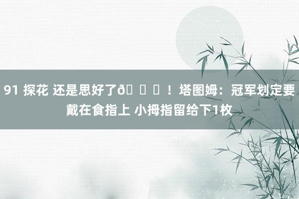 91 探花 还是思好了😂！塔图姆：冠军划定要戴在食指上 小拇指留给下1枚