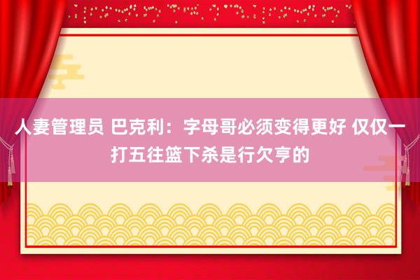 人妻管理员 巴克利：字母哥必须变得更好 仅仅一打五往篮下杀是行欠亨的