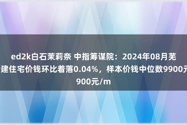 ed2k白石茉莉奈 中指筹谋院：2024年08月芜湖新建住宅价钱环比着落0.04%，样本价钱中位数9900元/m