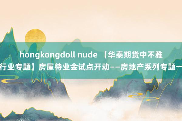 hongkongdoll nude 【华泰期货中不雅行业专题】房屋待业金试点开动——房地产系列专题一