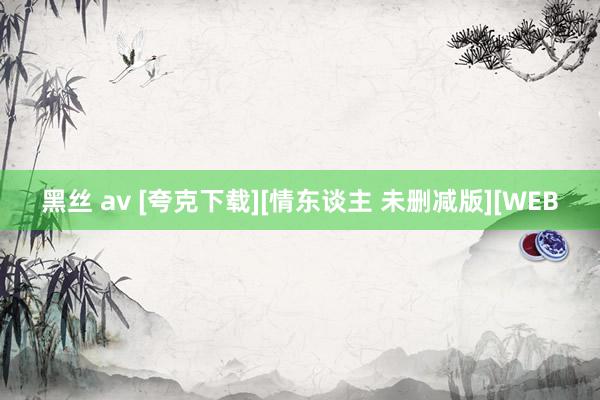 黑丝 av [夸克下载][情东谈主 未删减版][WEB