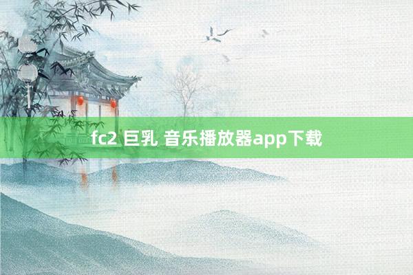 fc2 巨乳 音乐播放器app下载