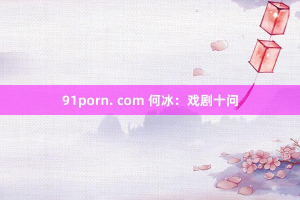 91porn. com 何冰：戏剧十问