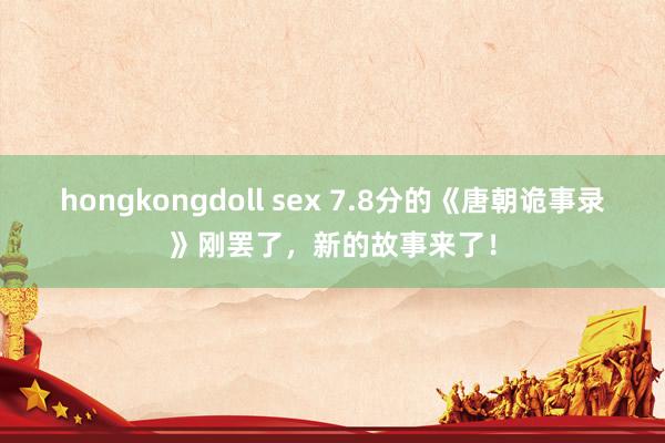 hongkongdoll sex 7.8分的《唐朝诡事录》刚罢了，新的故事来了！