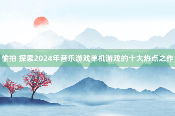 偷拍 探索2024年音乐游戏单机游戏的十大热点之作