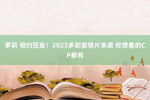 萝莉 相约狂妄！2023多部爱情片来袭 你想看的CP都有