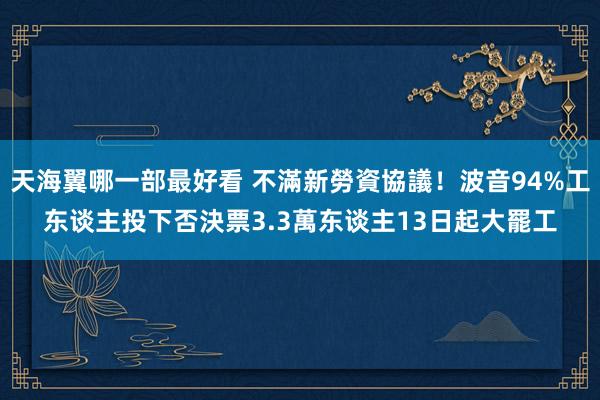 天海翼哪一部最好看 不滿新勞資協議！波音94%工东谈主投下否決票　3.3萬东谈主13日起大罷工