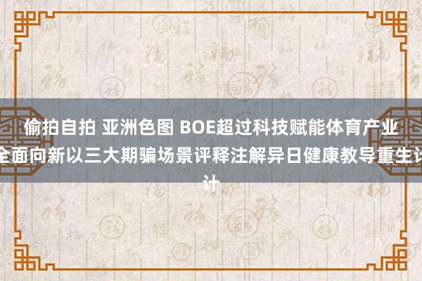 偷拍自拍 亚洲色图 BOE超过科技赋能体育产业全面向新以三大期骗场景评释注解异日健康教导重生计