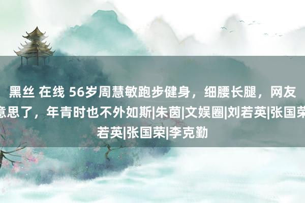 黑丝 在线 56岁周慧敏跑步健身，细腰长腿，网友：太好意思了，年青时也不外如斯|朱茵|文娱圈|刘若英|张国荣|李克勤