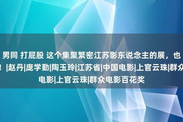 男同 打屁股 这个集聚繁密江苏影东说念主的展，也太颜面了吧！|赵丹|庞学勤|陶玉玲|江苏省|中国电影|上官云珠|群众电影百花奖