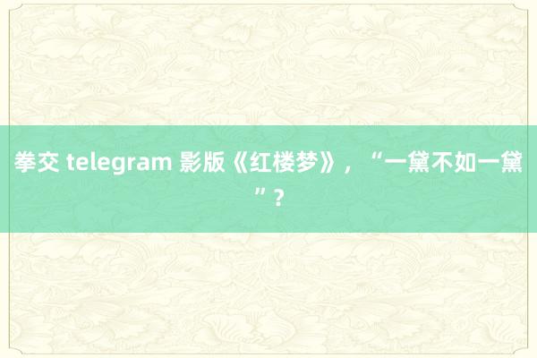 拳交 telegram 影版《红楼梦》，“一黛不如一黛”？