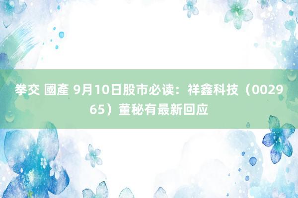 拳交 國產 9月10日股市必读：祥鑫科技（002965）董秘有最新回应